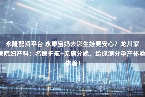 永隆配资平台 永康宝妈去哪生娃更安心？龙川家医院妇产科：名医护航+无痛分娩，给你满分孕产体验！