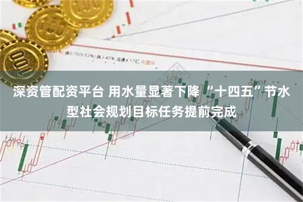 深资管配资平台 用水量显著下降 “十四五”节水型社会规划目标任务提前完成