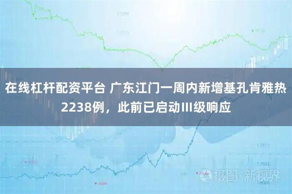 在线杠杆配资平台 广东江门一周内新增基孔肯雅热2238例，此前已启动Ⅲ级响应