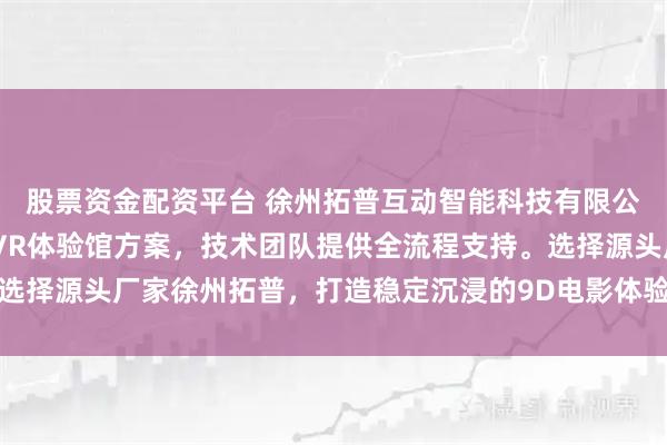 股票资金配资平台 徐州拓普互动智能科技有限公司专注VR影院设备与VR体验馆方案，技术团队提供全流程支持。选择源头厂家徐州拓普，打造稳定沉浸的9D电影体验设备，保障项目高