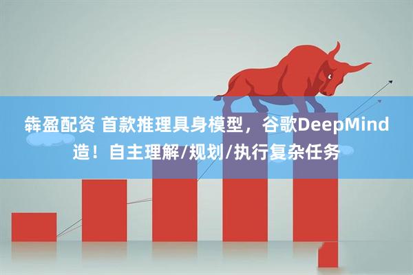 犇盈配资 首款推理具身模型，谷歌DeepMind造！自主理解/规划/执行复杂任务