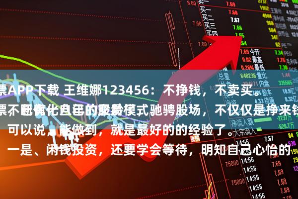 博易股票APP下载 王维娜123456:不挣钱,不卖买。
投资股票,已有十八年的股龄了,驰骋股场,不仅仅是挣来钱,而是不断优化自己的交易模式。
可以说,能做到,就是最好的的经验了。
一是、闲钱投资,还要学会等待,明知自己心怡的