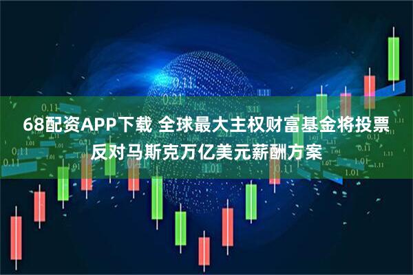 68配资APP下载 全球最大主权财富基金将投票反对马斯克万亿美元薪酬方案