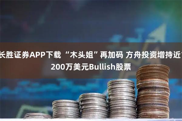 长胜证券APP下载 “木头姐”再加码 方舟投资增持近1200万美元Bullish股票