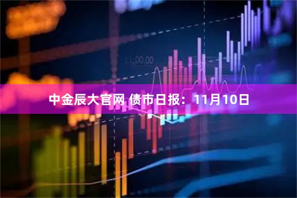 中金辰大官网 债市日报:11月10日