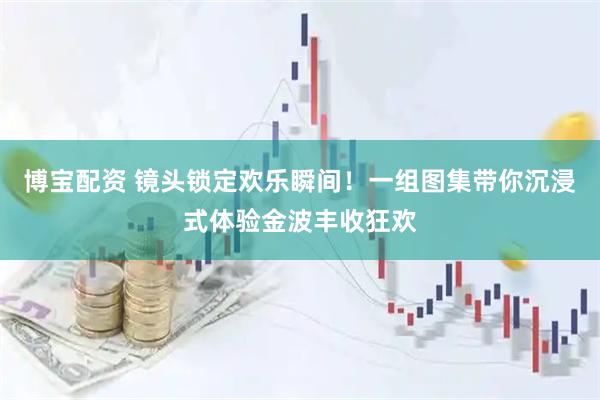 博宝配资 镜头锁定欢乐瞬间！一组图集带你沉浸式体验金波丰收狂欢