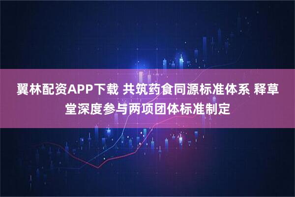 翼林配资APP下载 共筑药食同源标准体系 释草堂深度参与两项团体标准制定