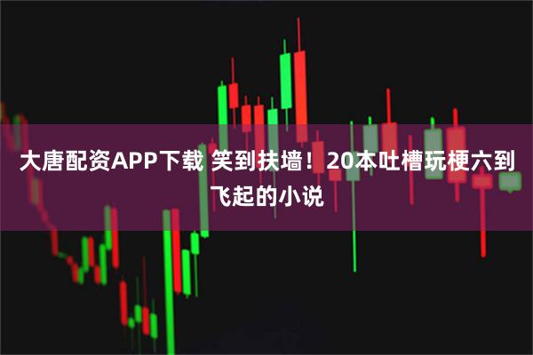 大唐配资APP下载 笑到扶墙!20本吐槽玩梗六到飞起的小说
