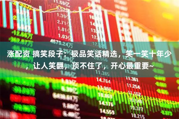 涨配资 搞笑段子：极品笑话精选，笑一笑十年少，让人笑翻，顶不住了，开心最重要~