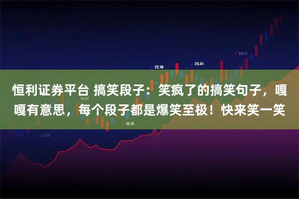 恒利证券平台 搞笑段子：笑疯了的搞笑句子，嘎嘎有意思，每个段子都是爆笑至极！快来笑一笑