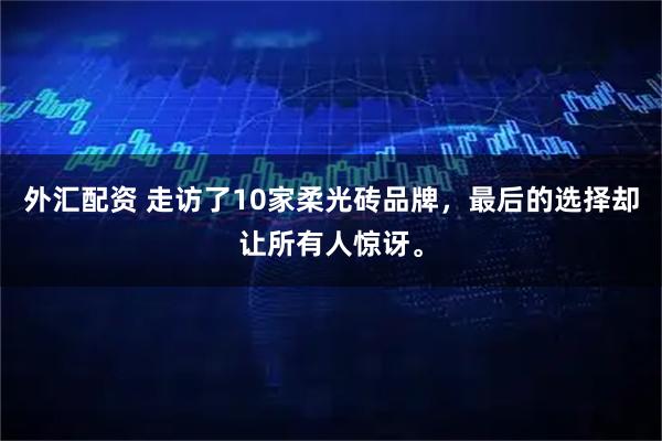 外汇配资 走访了10家柔光砖品牌,最后的选择却让所有人惊讶。