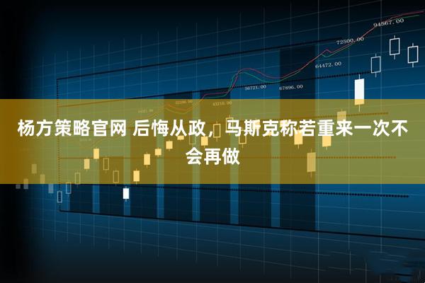 杨方策略官网 后悔从政,马斯克称若重来一次不会再做