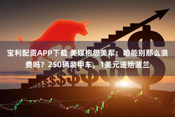 宝利配资APP下载 美媒抱怨美军：咱能别那么浪费吗？250辆装甲车，1美元送给波兰