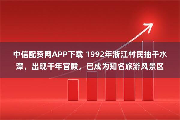 中信配资网APP下载 1992年浙江村民抽干水潭，出现千年宫殿，已成为知名旅游风景区