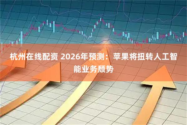 杭州在线配资 2026年预测:苹果将扭转人工智能业务颓势