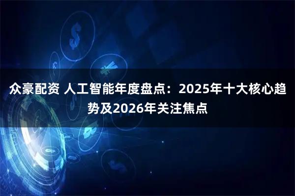 众豪配资 人工智能年度盘点:2025年十大核心趋势及2026年关注焦点