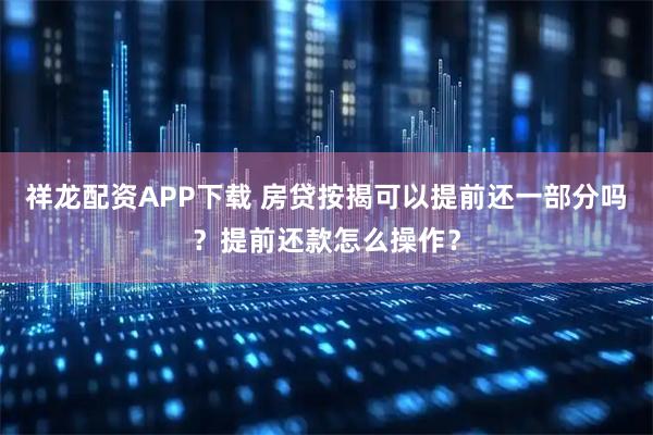 祥龙配资APP下载 房贷按揭可以提前还一部分吗？提前还款怎么操作？