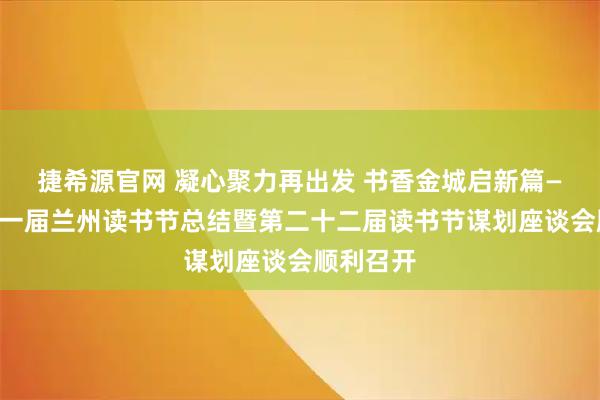 捷希源官网 凝心聚力再出发 书香金城启新篇——第二十一届兰州读书节总结暨第二十二届读书节谋划座谈会顺利召开