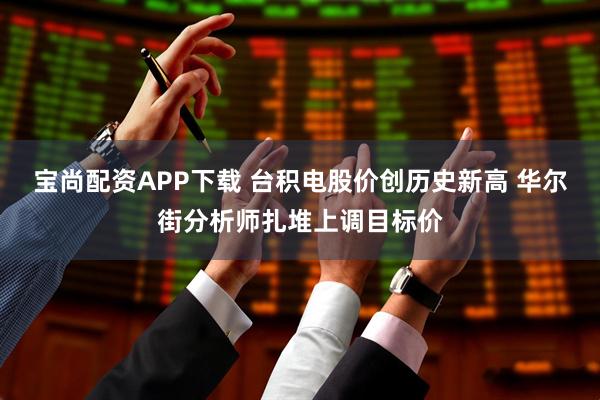 宝尚配资APP下载 台积电股价创历史新高 华尔街分析师扎堆上调目标价