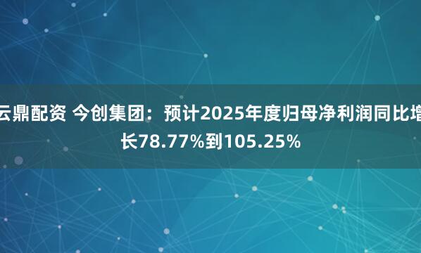 云鼎配资 今创集团：预计2025年度归母净利润同比增长78.77%到105.25%