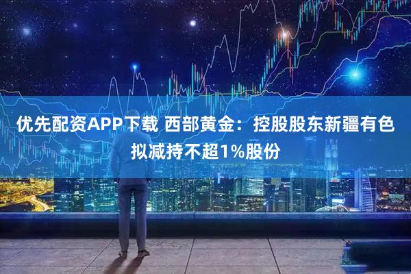 优先配资APP下载 西部黄金：控股股东新疆有色拟减持不超1%股份