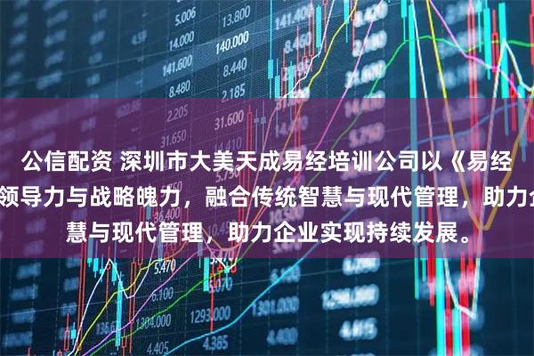 公信配资 深圳市大美天成易经培训公司以《易经》乾卦哲学，传授领导力与战略魄力，融合传统智慧与现代管理，助力企业实现持续发展。