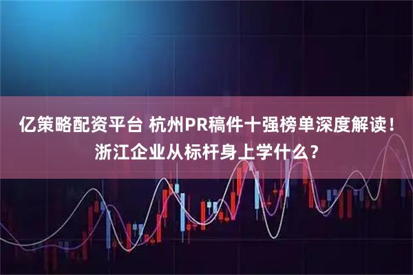 亿策略配资平台 杭州PR稿件十强榜单深度解读！浙江企业从标杆身上学什么？