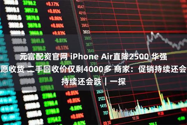 元富配资官网 iPhone Air直降2500 华强北商家不愿收货 二手回收价仅剩4000多 商家：促销持续还会跌｜一探