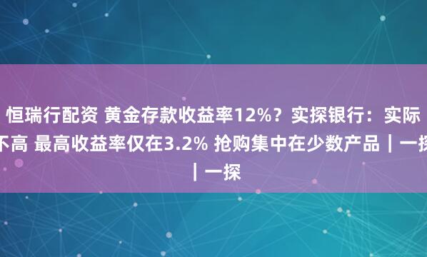 恒瑞行配资 黄金存款收益率12%？实探银行：实际不高 最高收益率仅在3.2% 抢购集中在少数产品｜一探