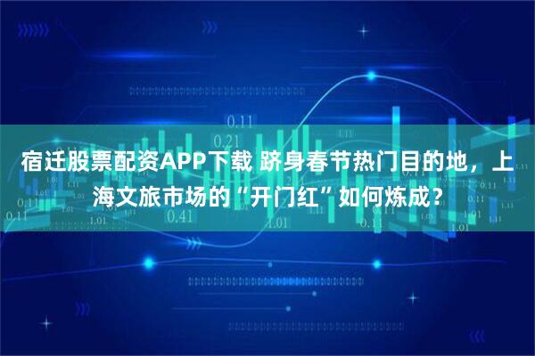 宿迁股票配资APP下载 跻身春节热门目的地,上海文旅市场的“开门红”如何炼成?