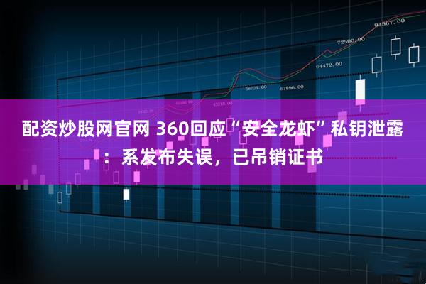 配资炒股网官网 360回应“安全龙虾”私钥泄露:系发布失误,已吊销证书