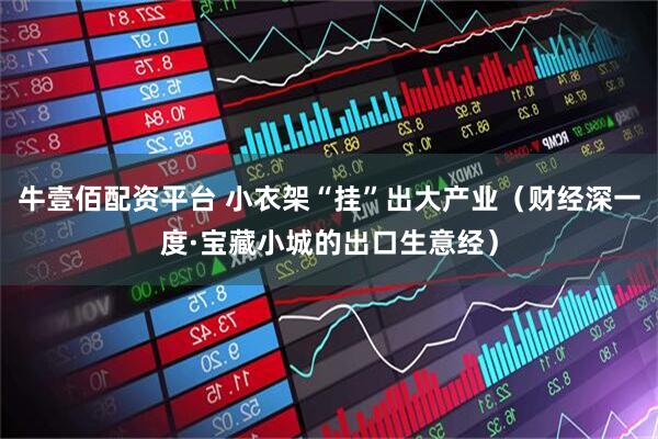 牛壹佰配资平台 小衣架“挂”出大产业(财经深一度·宝藏小城的出口生意经)
