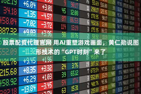 股票配资代理官网 用AI重塑游戏画面,黄仁勋说图形技术的“GPT时刻”来了