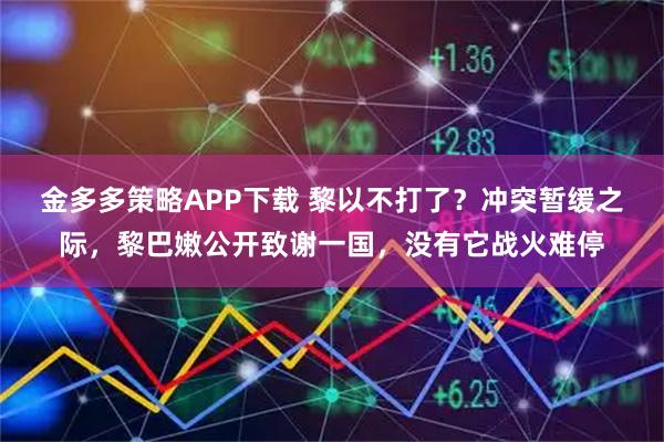 金多多策略APP下载 黎以不打了?冲突暂缓之际,黎巴嫩公开致谢一国,没有它战火难停