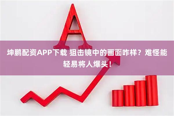 坤鹏配资APP下载 狙击镜中的画面咋样？难怪能轻易将人爆头！