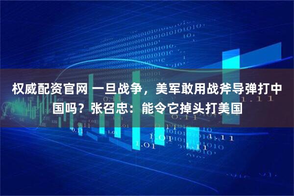权威配资官网 一旦战争，美军敢用战斧导弹打中国吗？张召忠：能令它掉头打美国