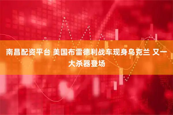 南昌配资平台 美国布雷德利战车现身乌克兰 又一大杀器登场