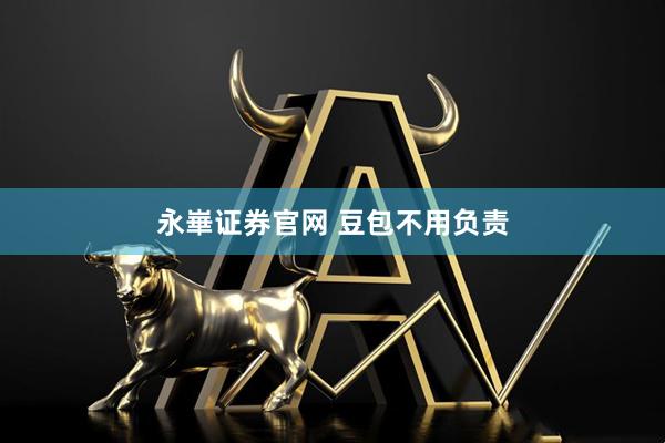 永崋证券官网 豆包不用负责