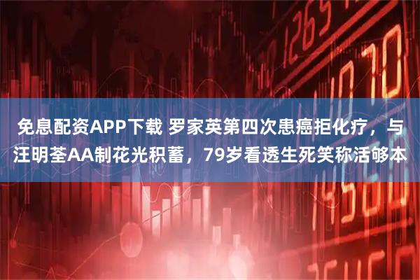 免息配资APP下载 罗家英第四次患癌拒化疗，与汪明荃AA制花光积蓄，79岁看透生死笑称活够本
